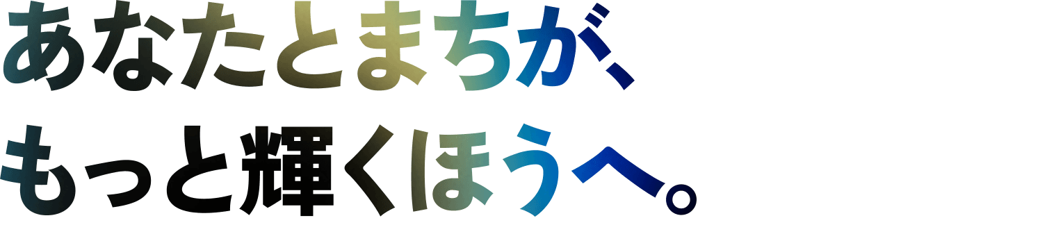 あなたと、まちがもっと輝くほうへ。